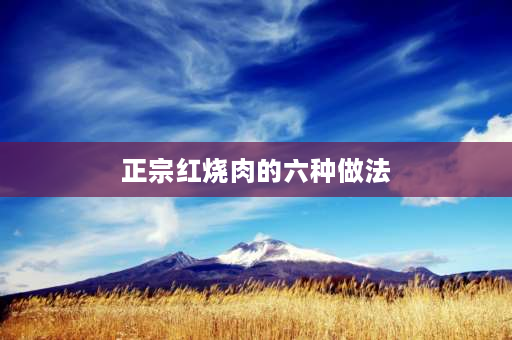 正宗红烧肉的六种做法 红烧肉的正确方法和步骤？