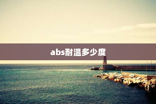 abs耐温多少度 abs耐高温多少度,才不会氧化变色？