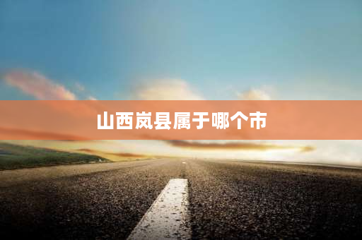 山西岚县属于哪个市 岚县高级中学怎么样？1997年和2022年高考一本达线多少人？