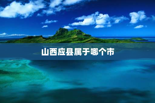 山西应县属于哪个市 应县城有几个乡镇农村？