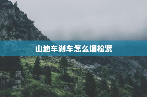 山地车刹车怎么调松紧 山地车刹车怎么调？