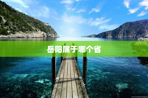 岳阳属于哪个省 岳阳属于哪个省哪个市？