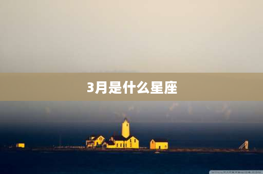 3月是什么星座 3月3是什么星座？