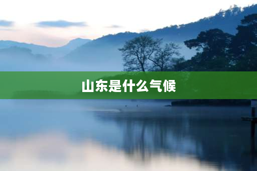 山东是什么气候 山东气候的优点和缺点？