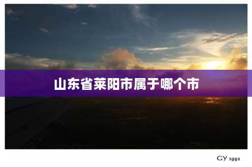 山东省莱阳市属于哪个市 莱阳属于哪个市？