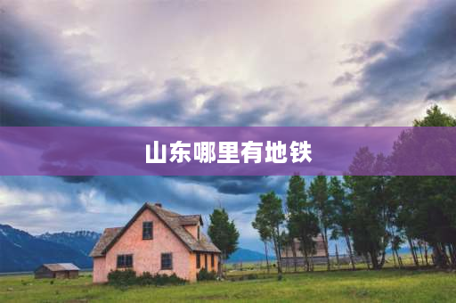 山东哪里有地铁 山东哪里有地铁？