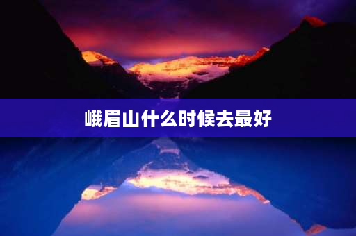 峨眉山什么时候去最好 峨眉山什么季节去最好？