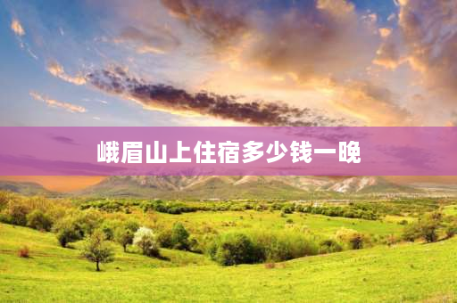 峨眉山上住宿多少钱一晚 去峨眉山顶一晚上的住宿费是多少？