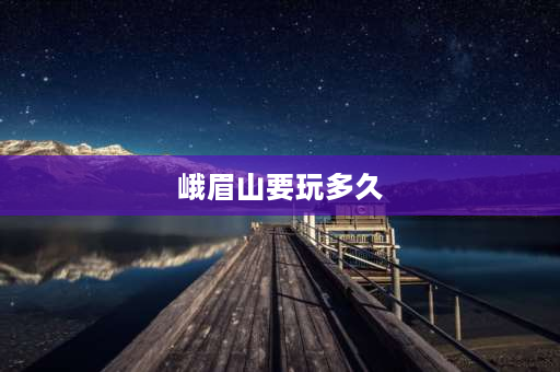 峨眉山要玩多久 峨眉山步行下山的话需要多长时间？