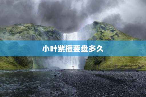 小叶紫檀要盘多久 小叶紫檀一般大概需要盘玩多久才会停止掉色？