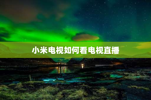 小米电视如何看电视直播 小米电视怎么看电视直播？