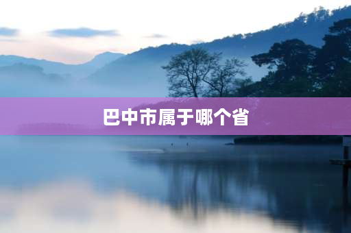 巴中市属于哪个省 四川巴中市属哪个地区管辖？