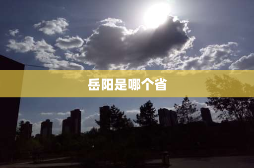 岳阳是哪个省 岳阳属于哪个省哪个市？