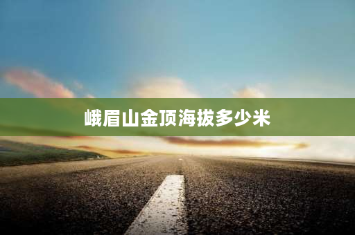 峨眉山金顶海拔多少米 峨眉山金顶的海拔是多少？