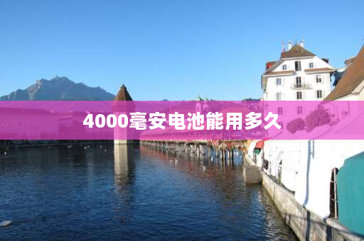 4000毫安电池能用多久 手机4000毫安电池正常用多久？