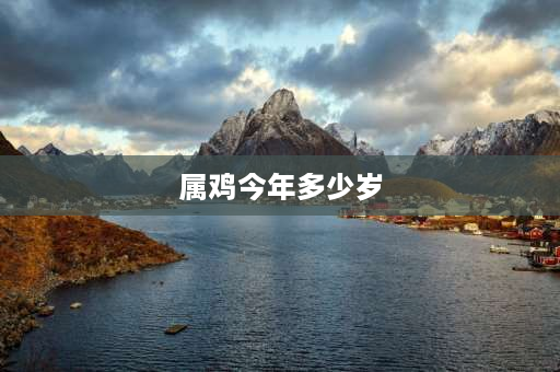 属鸡今年多少岁 2023年18岁属什么？