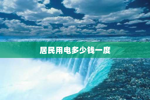 居民用电多少钱一度 现在电费多少一度？