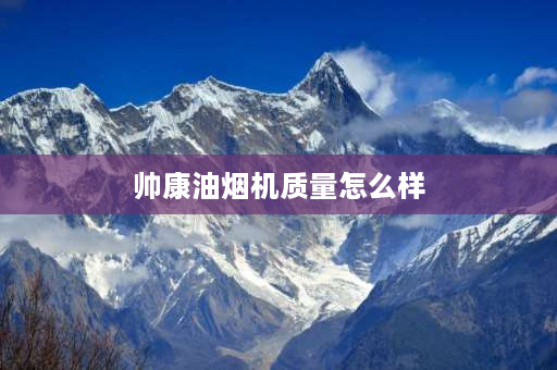 帅康油烟机质量怎么样 帅康的油烟机和灶具质量怎么样？麻烦用过的人帮忙说下？