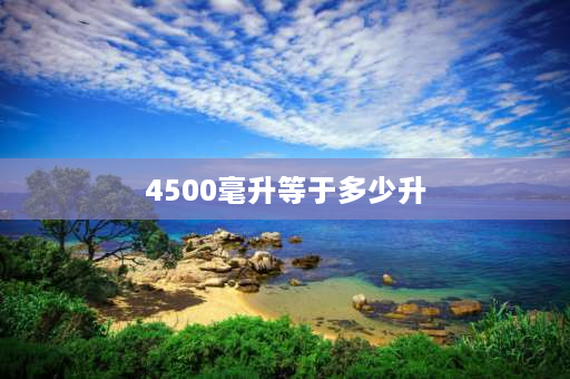 4500毫升等于多少升 4500毫升多少公斤？