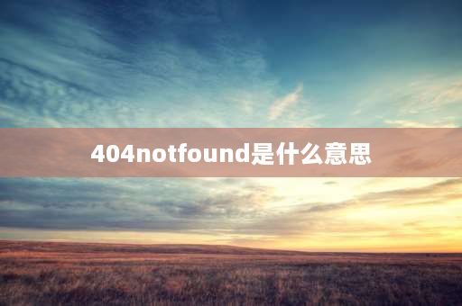 404notfound是什么意思 404 Not Found是什么意思、怎么解决？