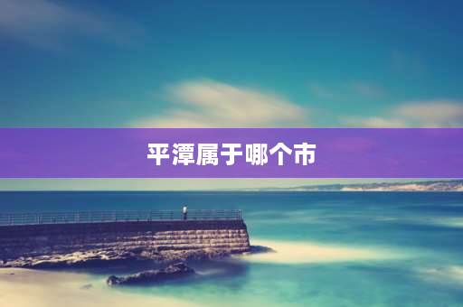 平潭属于哪个市 福建省平潭县属于哪个地级市？