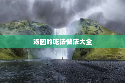 汤圆的吃法做法大全 七种汤圆的做法？