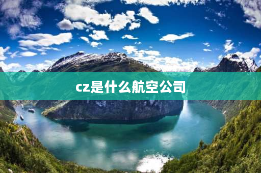 cz是什么航空公司 CZ是哪家航空公司？