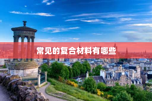 常见的复合材料有哪些 除了天然材料、人工材料、复合材料还有什么材料呢？