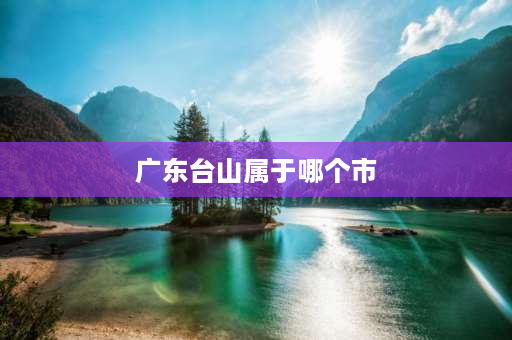 广东台山属于哪个市 广东省台山属于哪个市？