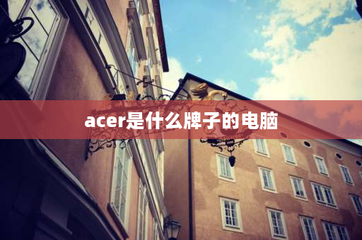 acer是什么牌子的电脑 acer是什么牌子的电脑？