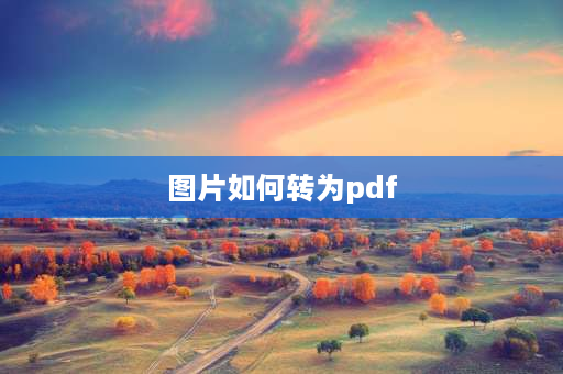 图片如何转为pdf 图片文件怎么转成PDF格式？