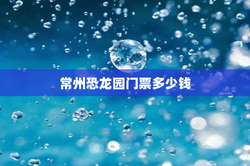 常州恐龙园门票多少钱 8月份去常州恐龙园人怎么买票？