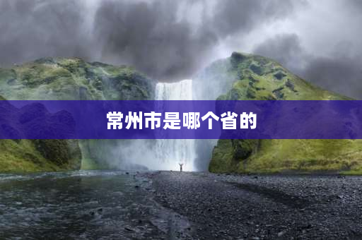 常州市是哪个省的 常州位于江苏什么部位？