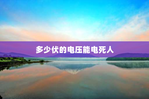 多少伏的电压能电死人 1000千伏能电死人吗？