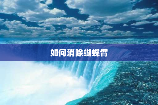 如何消除蝴蝶臂 胳膊上的肉怎么减？蝴蝶臂怎么减？