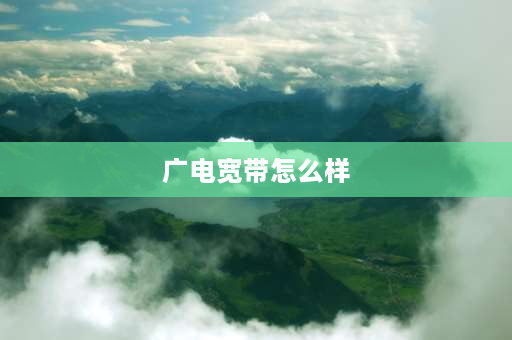 广电宽带怎么样 广电宽带怎么样，网速快吗？