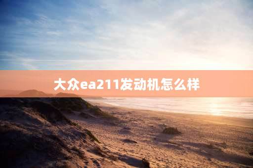 大众ea211发动机怎么样 ea211发动机优缺点？