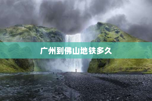 广州到佛山地铁多久 广州南站广珠城轨换乘地铁要多久？