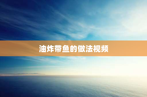 油炸带鱼的做法视频 炸带鱼的技巧？