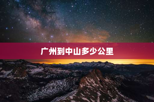 广州到中山多少公里 广州距离中山多少公里？