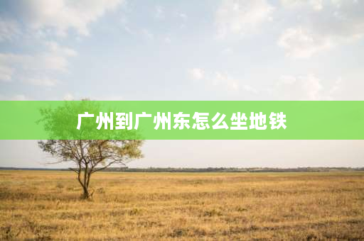 广州到广州东怎么坐地铁 广州南站到广州东站怎么坐地铁？