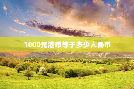 1000元港币等于多少人民币 港币面额1000怎么用？