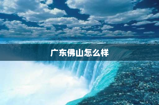 广东佛山怎么样 近30年来，广东佛山有什么变化？