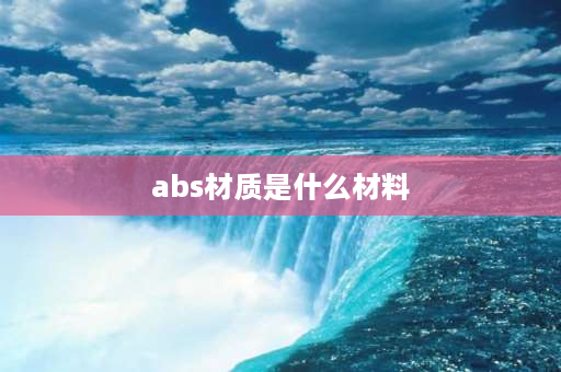 abs材质是什么材料 abs材料的特性及优缺点？