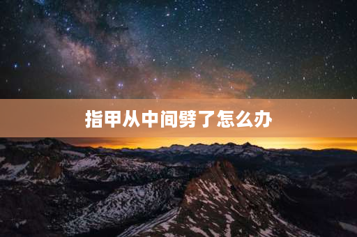 指甲从中间劈了怎么办 剪指甲劈了怎么办？