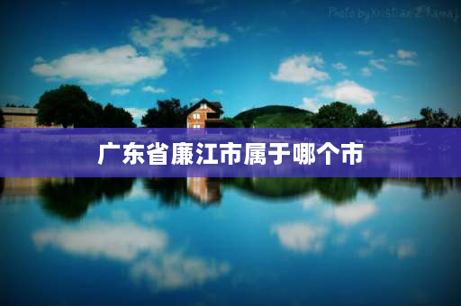 广东省廉江市属于哪个市 廉江人是广府人还是客家人？