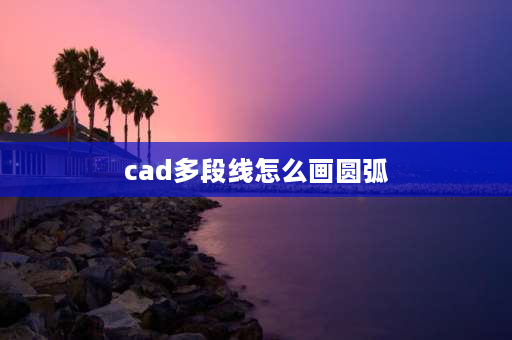 cad多段线怎么画圆弧 cad怎么两个点拉圆弧？