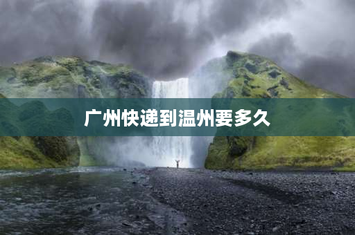 广州快递到温州要多久 浙江圆通、中通到广东要几天？