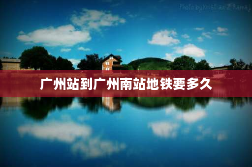 广州站到广州南站地铁要多久 广州南站到广州站要多久？