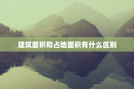 建筑面积和占地面积有什么区别 建设面积和建筑面积的不同是？